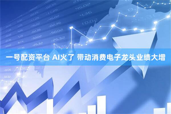 一号配资平台 AI火了 带动消费电子龙头业绩大增
