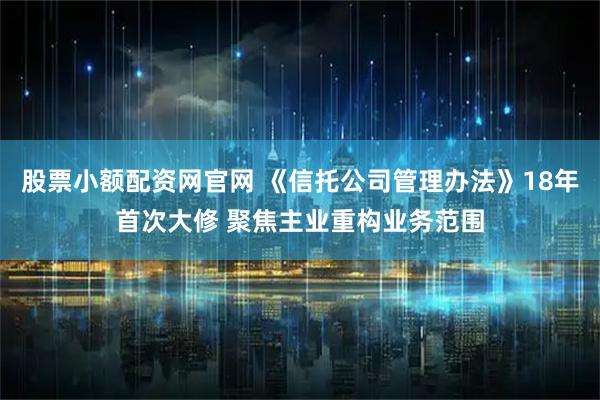 股票小额配资网官网 《信托公司管理办法》18年首次大修 聚焦主业重构业务范围