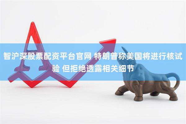 智沪深股票配资平台官网 特朗普称美国将进行核试验 但拒绝透露相关细节