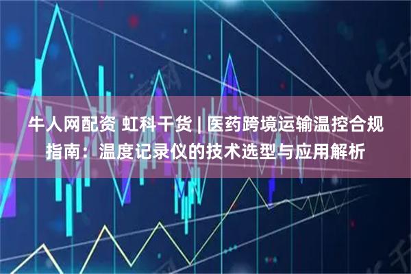 牛人网配资 虹科干货 | 医药跨境运输温控合规指南：温度记录仪的技术选型与应用解析