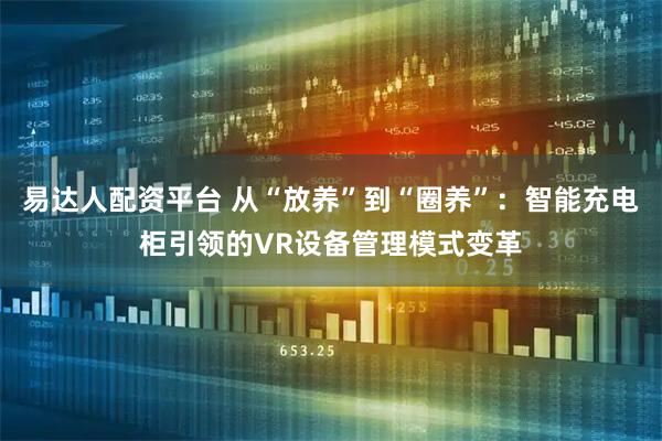 易达人配资平台 从“放养”到“圈养”：智能充电柜引领的VR设备管理模式变革