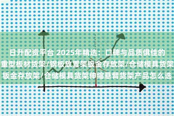 日升配资平台 2025年精选：口碑与品质俱佳的伸缩悬臂货架厂家分析，重型板材货架/钢板放置架钣金存放架/仓储模具货架伸缩悬臂货架产品怎么选