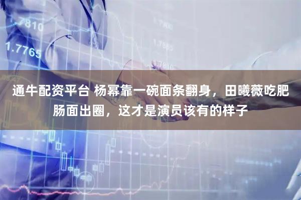 通牛配资平台 杨幂靠一碗面条翻身，田曦薇吃肥肠面出圈，这才是演员该有的样子
